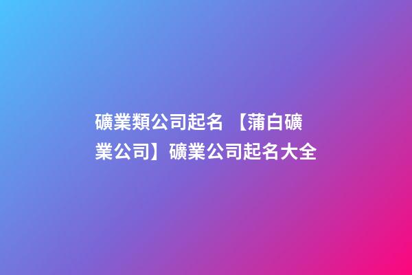 礦業類公司起名 【蒲白礦業公司】礦業公司起名大全-第1張-公司起名-玄機派